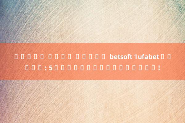 ทดลอง เล่น สล็อต betsoft 1ufabet ดีไหม: 5 ข้อสรุปที่ควรรู้!
